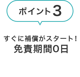 免責期間0日 すぐに補償がスタート!